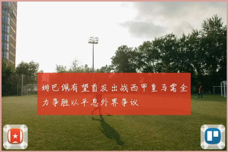 姆巴佩有望首发出战西甲皇马需全力争胜以平息外界争议