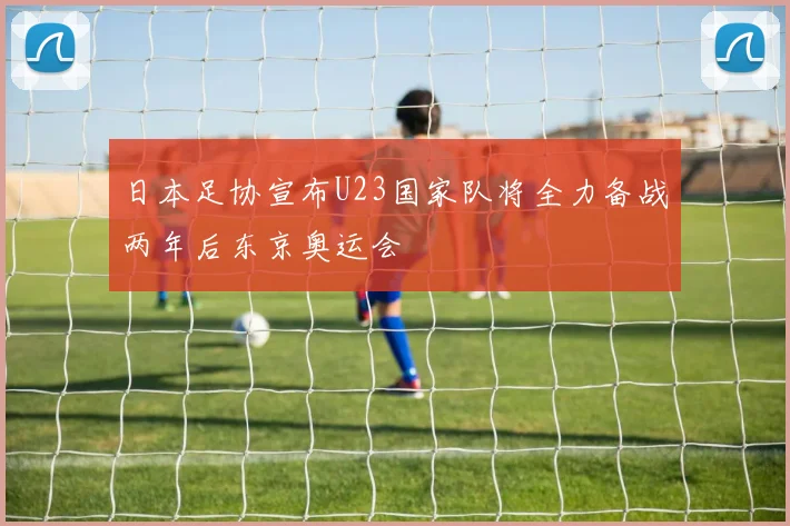 日本足协宣布U23国家队将全力备战两年后东京奥运会