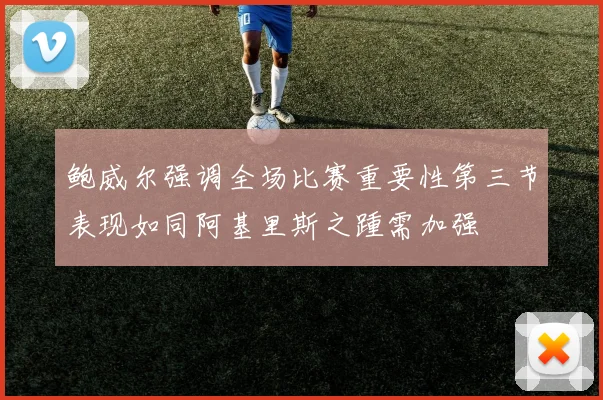 鲍威尔强调全场比赛重要性第三节表现如同阿基里斯之踵需加强