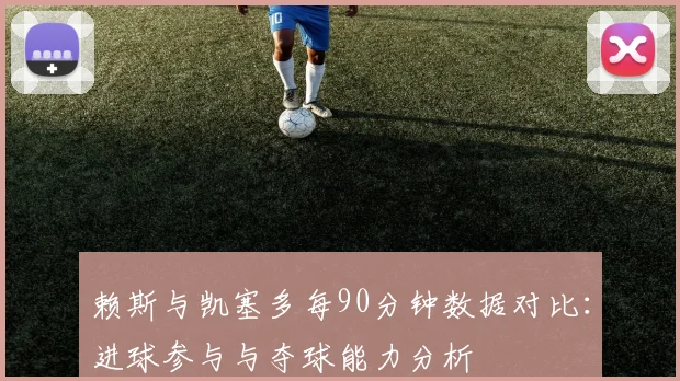 赖斯与凯塞多每90分钟数据对比：进球参与与夺球能力分析