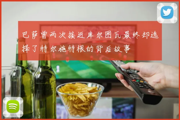 巴萨曾两次接近库尔图瓦最终却选择了特尔施特根的背后故事