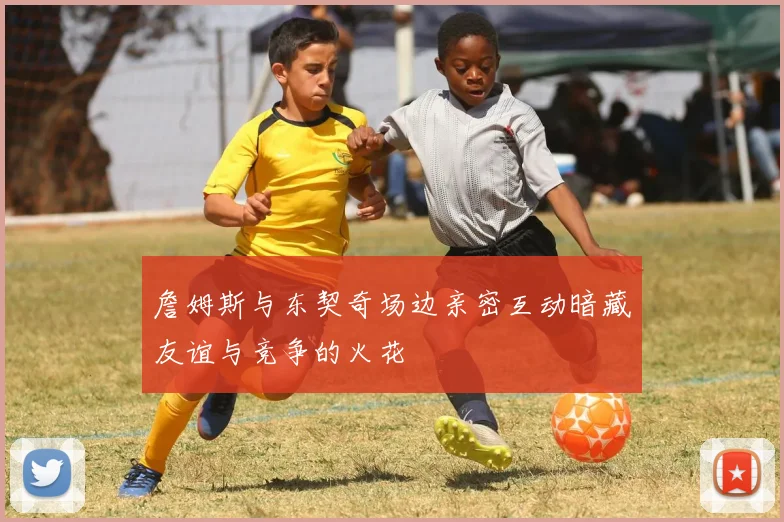 詹姆斯与东契奇场边亲密互动暗藏友谊与竞争的火花
