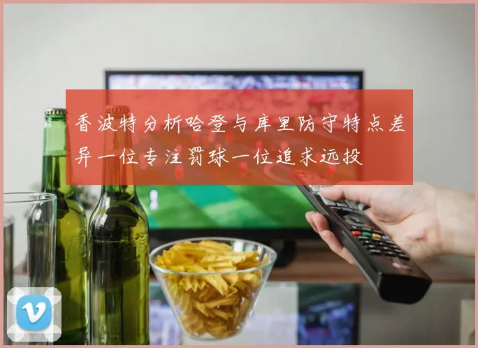 香波特分析哈登与库里防守特点差异一位专注罚球一位追求远投