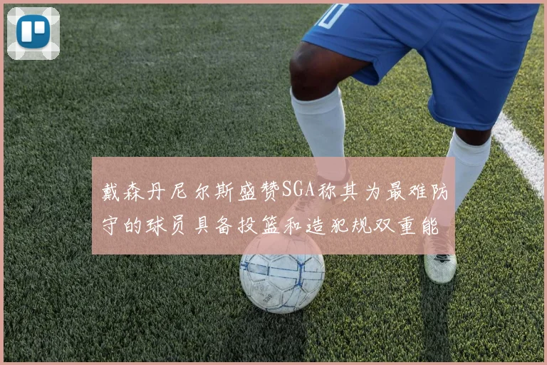 戴森丹尼尔斯盛赞SGA称其为最难防守的球员具备投篮和造犯规双重能力