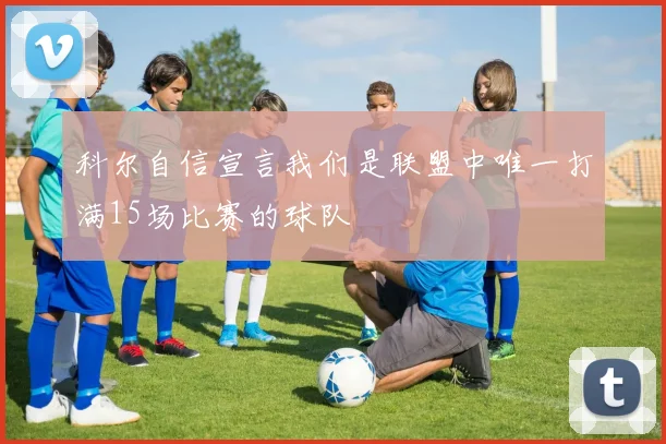 科尔自信宣言我们是联盟中唯一打满15场比赛的球队