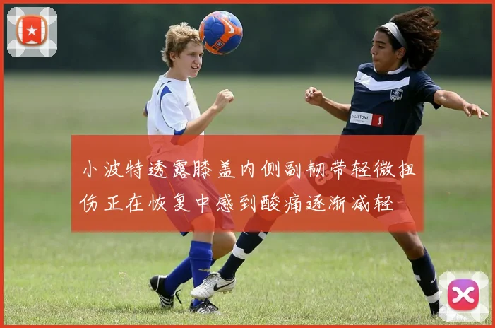 小波特透露膝盖内侧副韧带轻微扭伤正在恢复中感到酸痛逐渐减轻