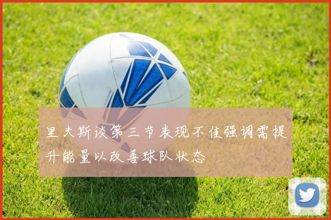 里夫斯谈第三节表现不佳强调需提升能量以改善球队状态