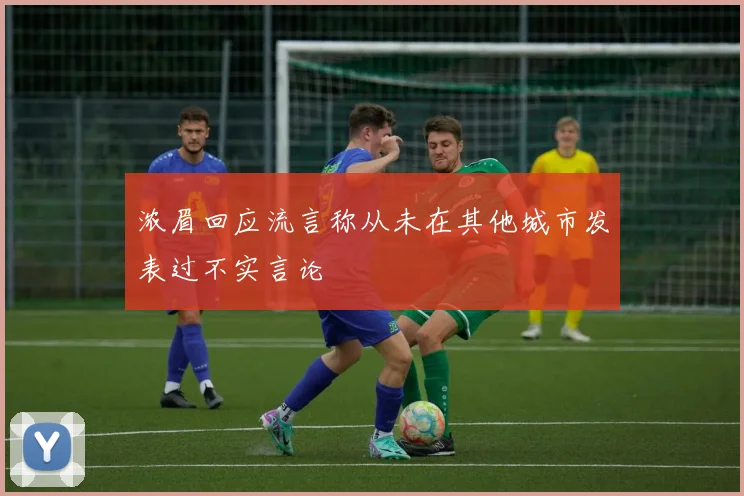 浓眉回应流言称从未在其他城市发表过不实言论