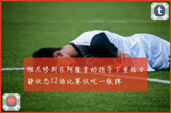 维尼修斯在阿隆索的指导下重拾冷静状态12场比赛仅吃一张牌