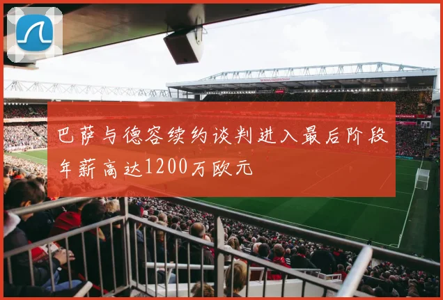 巴萨与德容续约谈判进入最后阶段年薪高达1200万欧元
