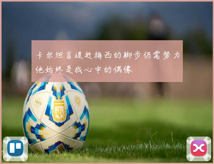 卡尔坦言追赶梅西的脚步仍需努力他始终是我心中的偶像