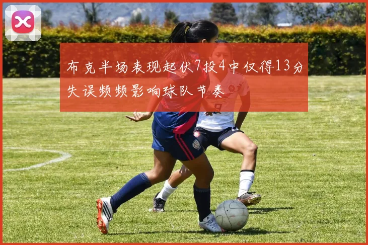 布克半场表现起伏7投4中仅得13分失误频频影响球队节奏