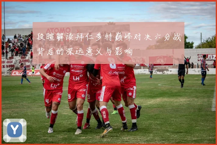 段暄解读拜仁多特巅峰对决六分战背后的深远意义与影响