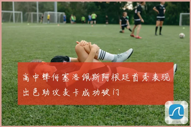 高中锋何塞洛佩斯阿根廷首秀表现出色助攻麦卡成功破门
