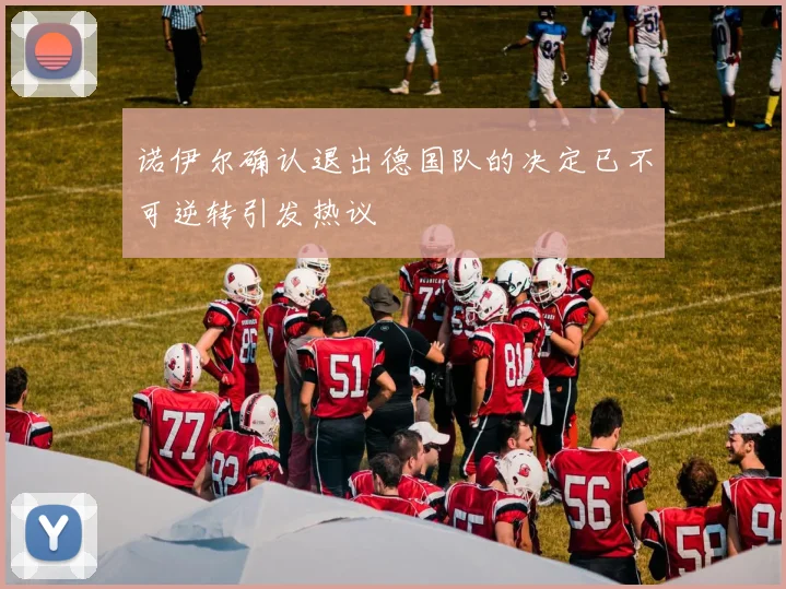 诺伊尔确认退出德国队的决定已不可逆转引发热议