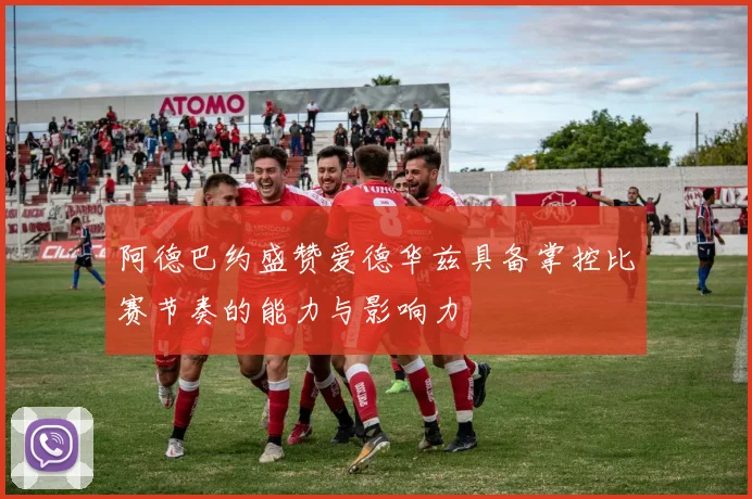 阿德巴约盛赞爱德华兹具备掌控比赛节奏的能力与影响力