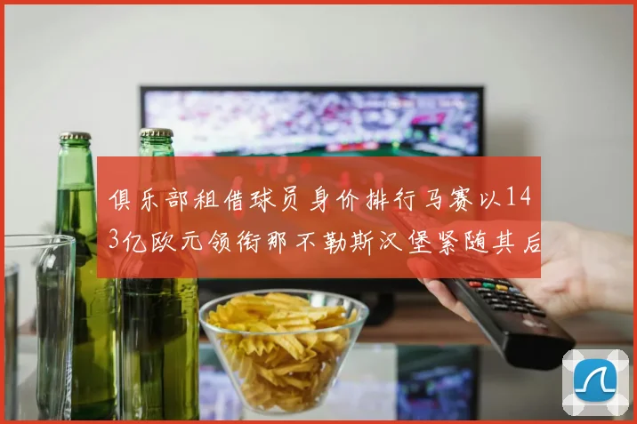 俱乐部租借球员身价排行马赛以143亿欧元领衔那不勒斯汉堡紧随其后