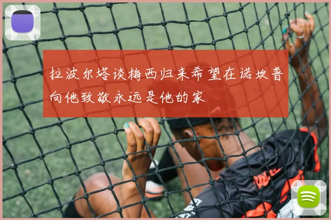 拉波尔塔谈梅西归来希望在诺坎普向他致敬永远是他的家