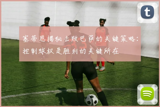 塞蒂恩揭秘击败巴萨的关键策略：控制球权是胜利的关键所在