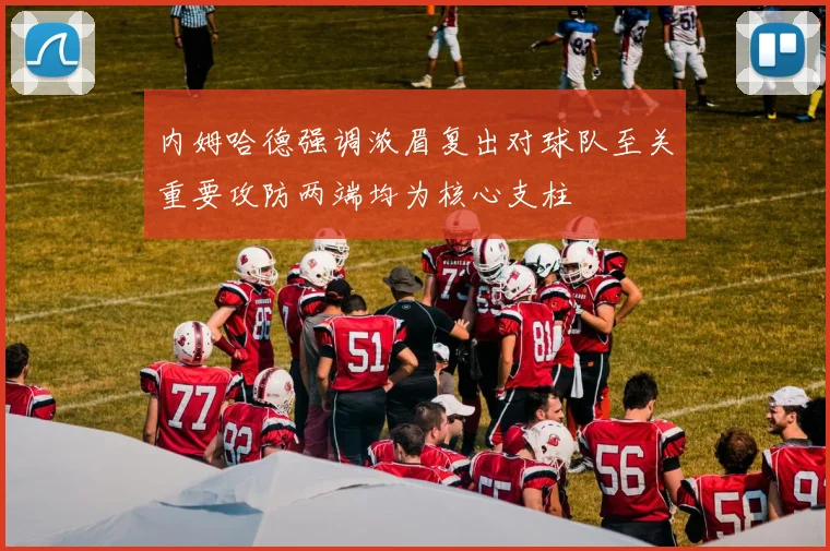 内姆哈德强调浓眉复出对球队至关重要攻防两端均为核心支柱