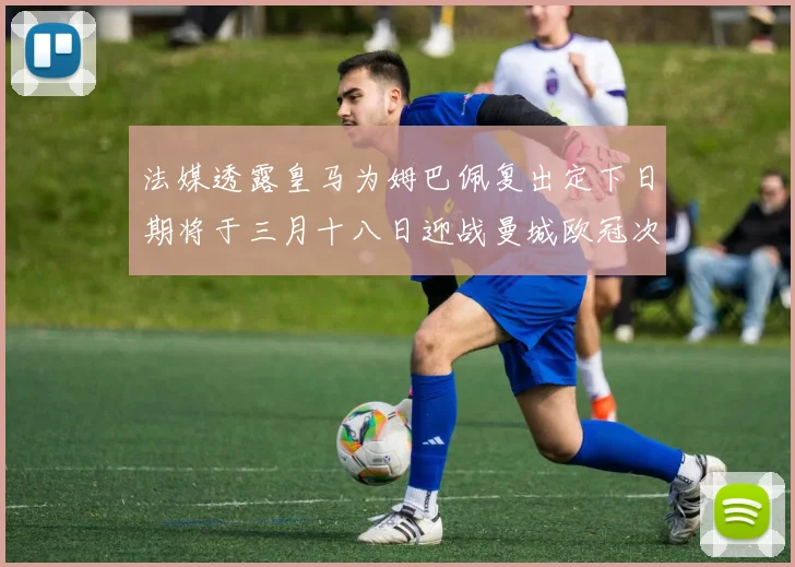 法媒透露皇马为姆巴佩复出定下日期将于三月十八日迎战曼城欧冠次回合