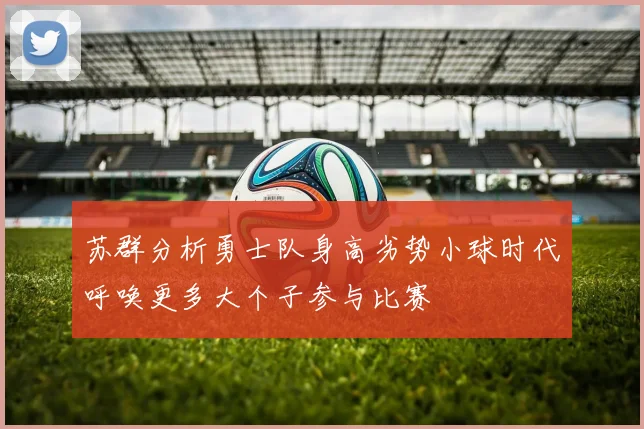 苏群分析勇士队身高劣势小球时代呼唤更多大个子参与比赛