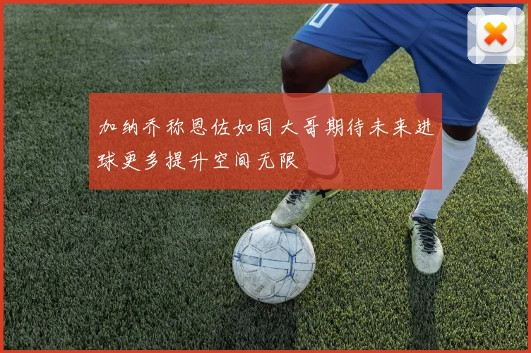 加纳乔称恩佐如同大哥期待未来进球更多提升空间无限