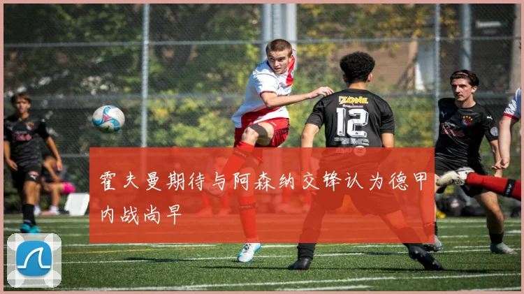 霍夫曼期待与阿森纳交锋认为德甲内战尚早