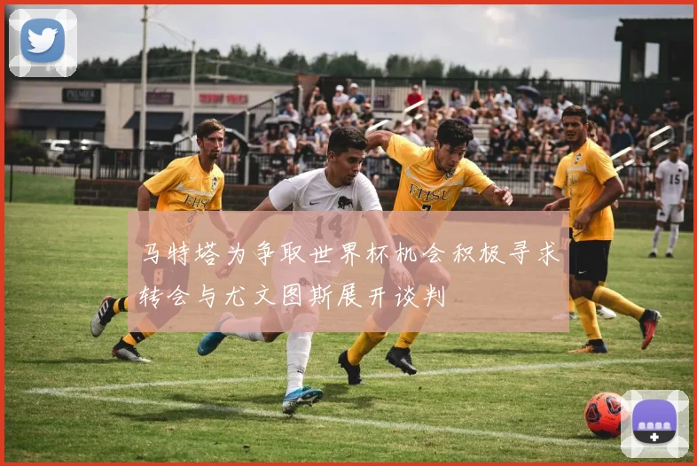 马特塔为争取世界杯机会积极寻求转会与尤文图斯展开谈判