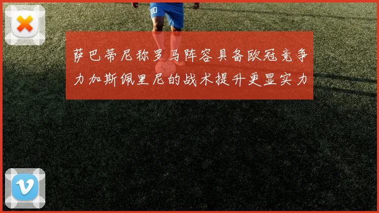 萨巴蒂尼称罗马阵容具备欧冠竞争力加斯佩里尼的战术提升更显实力