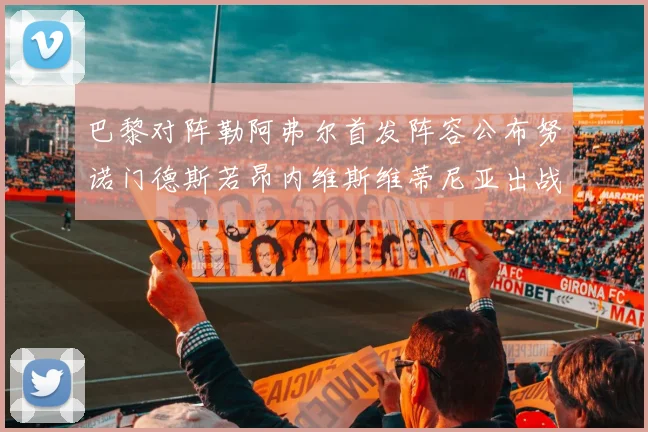 巴黎对阵勒阿弗尔首发阵容公布努诺门德斯若昂内维斯维蒂尼亚出战