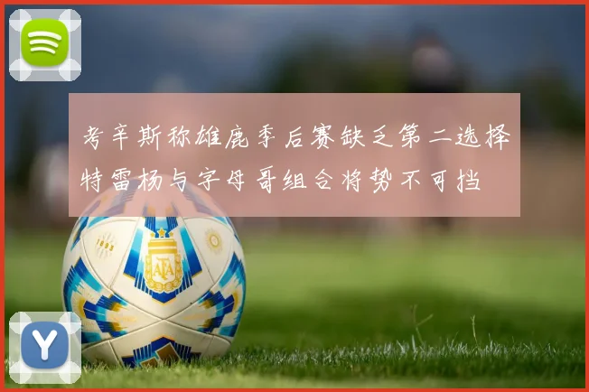考辛斯称雄鹿季后赛缺乏第二选择特雷杨与字母哥组合将势不可挡