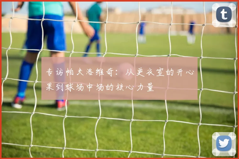 专访帕夫洛维奇：从更衣室的开心果到球场中场的核心力量