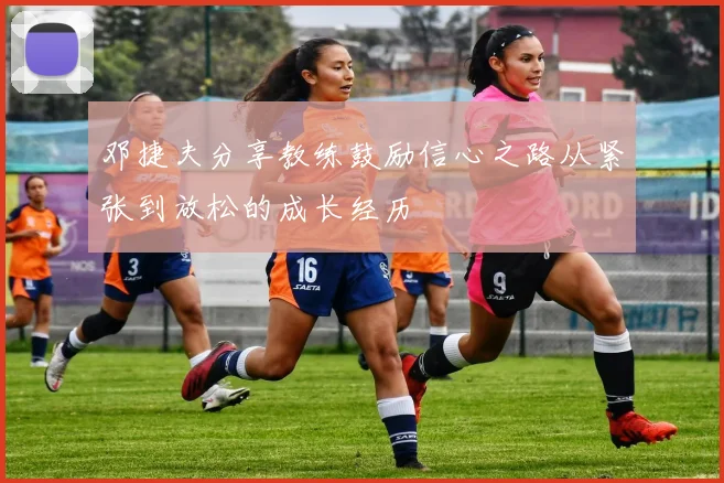 邓捷夫分享教练鼓励信心之路从紧张到放松的成长经历