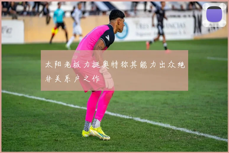 太阳老板力挺奥特称其能力出众绝非关系户之作