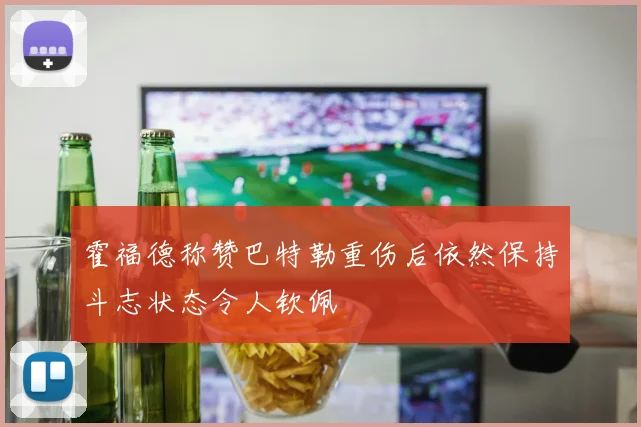 霍福德称赞巴特勒重伤后依然保持斗志状态令人钦佩