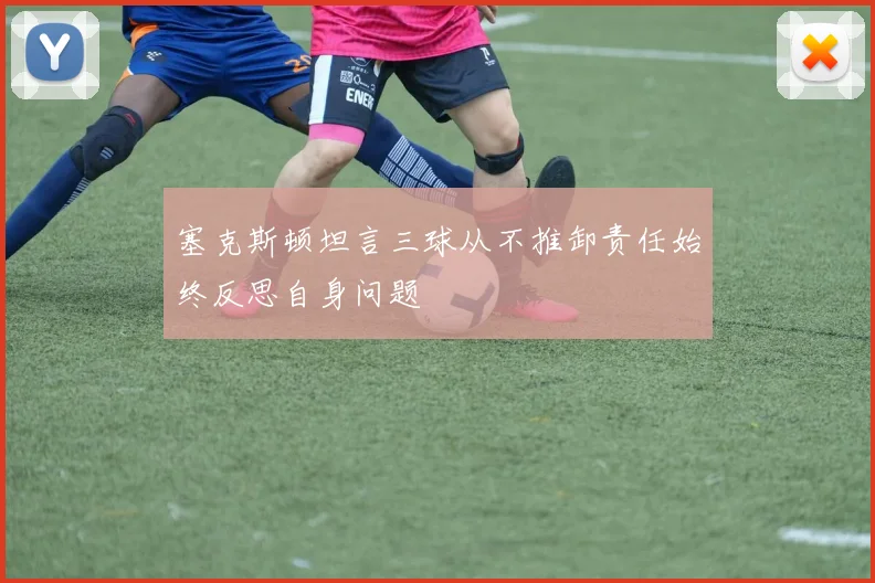 塞克斯顿坦言三球从不推卸责任始终反思自身问题