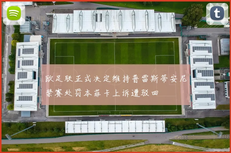 欧足联正式决定维持普雷斯蒂安尼禁赛处罚本菲卡上诉遭驳回
