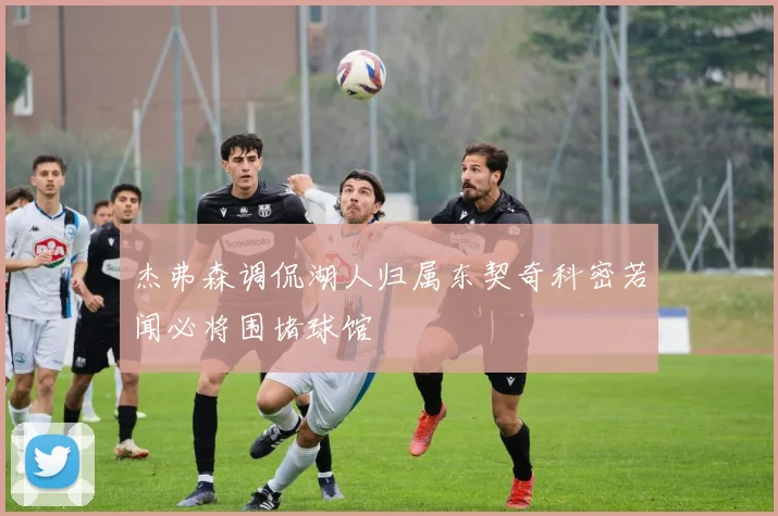 杰弗森调侃湖人归属东契奇科密若闻必将围堵球馆