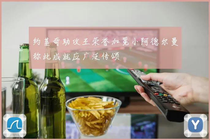 约基奇助攻王荣誉加冕小阿德尔曼称此成就应广泛传颂