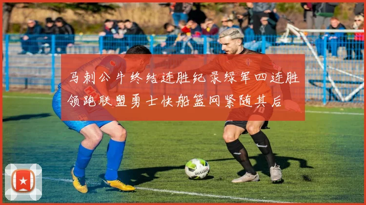 马刺公牛终结连胜纪录绿军四连胜领跑联盟勇士快船篮网紧随其后