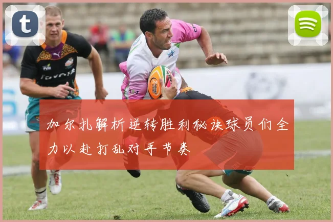 加尔扎解析逆转胜利秘诀球员们全力以赴打乱对手节奏