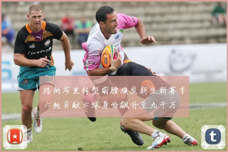 格纳布里转型前腰焕发新生新赛季六轮贡献六球身价飙升至九千万