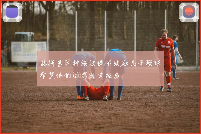 赫斯基因种族歧视不鼓励儿子踢球希望他们远离痛苦经历