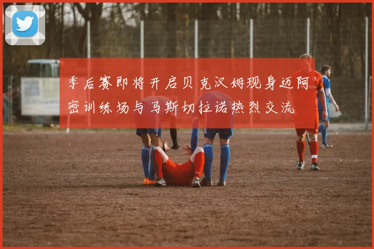 季后赛即将开启贝克汉姆现身迈阿密训练场与马斯切拉诺热烈交流